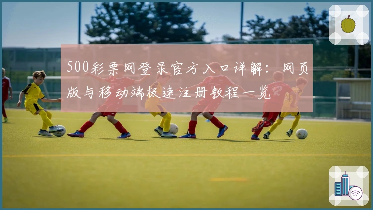 500彩票网登录官方入口详解：网页版与移动端极速注册教程一览