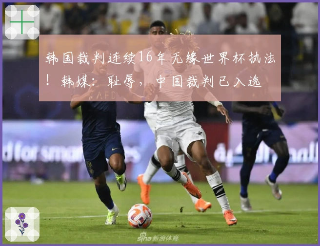 韩国裁判连续16年无缘世界杯执法！韩媒：耻辱，中国裁判已入选