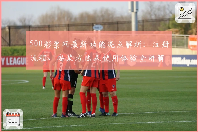 500彩票网最新功能亮点解析：注册流程、安装方法及使用体验全讲解