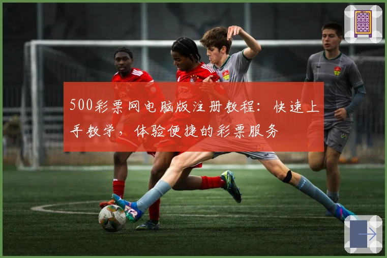 500彩票网电脑版注册教程:快速上手教学,体验便捷的彩票服务