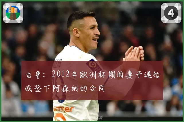 吉鲁：2012年欧洲杯期间妻子递给我签下阿森纳的合同