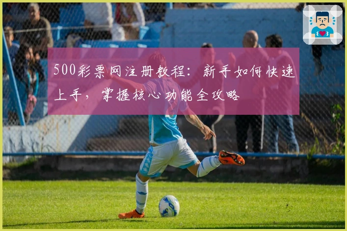 500彩票网注册教程：新手如何快速上手，掌握核心功能全攻略