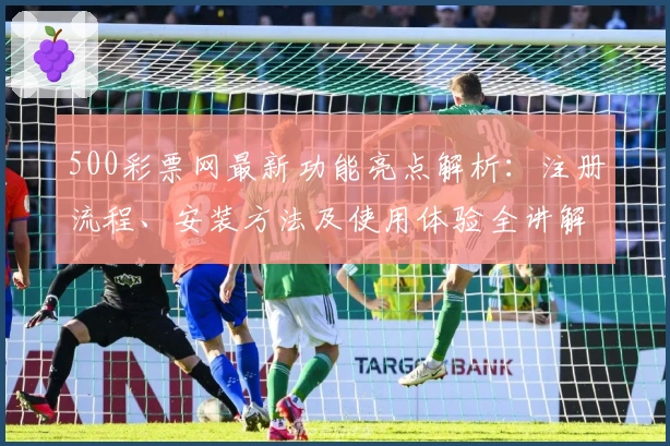 500彩票网最新功能亮点解析：注册流程、安装方法及使用体验全讲解