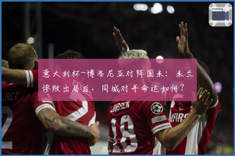 意大利杯-博洛尼亚对阵国米：米兰惨败出局后，同城对手命运如何？