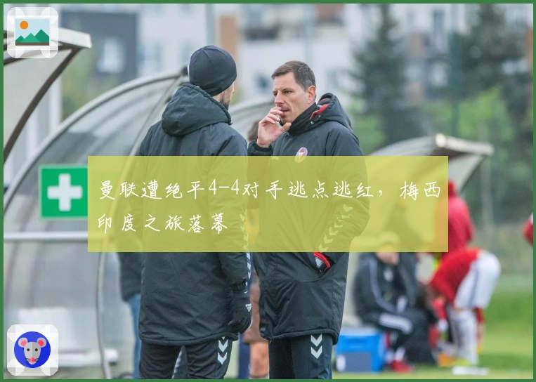 曼联遭绝平4-4对手逃点逃红，梅西印度之旅落幕