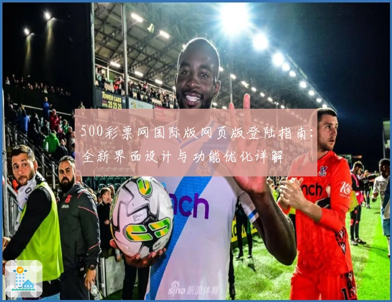 500彩票网国际版网页版登陆指南：全新界面设计与功能优化详解