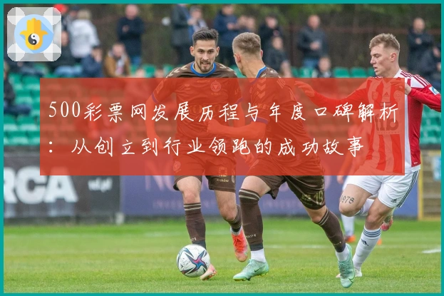 500彩票网发展历程与年度口碑解析：从创立到行业领跑的成功故事