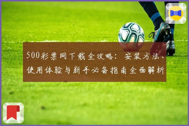500彩票网下载全攻略：安装方法、使用体验与新手必备指南全面解析