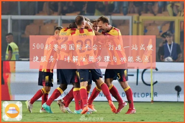 500彩票网国际平台：打造一站式便捷服务，详解注册步骤与功能亮点