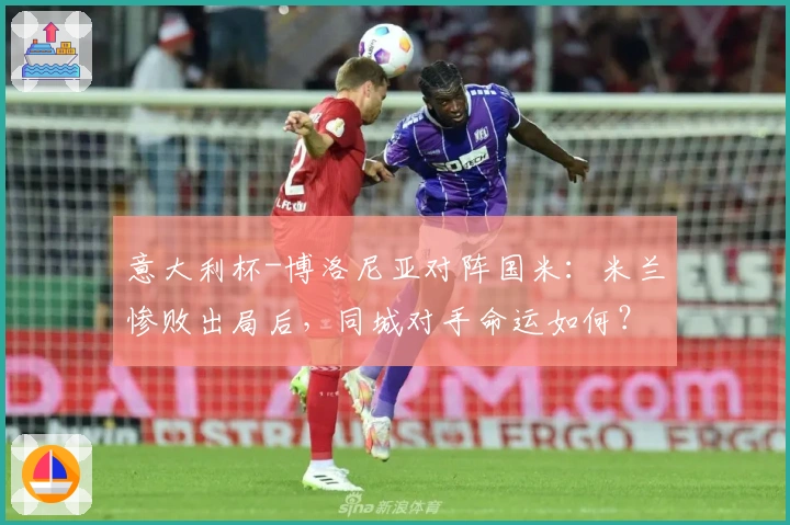 意大利杯-博洛尼亚对阵国米：米兰惨败出局后，同城对手命运如何？