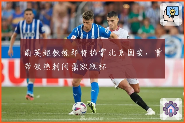 前英超教练即将执掌北京国安，曾带领热刺问鼎欧联杯