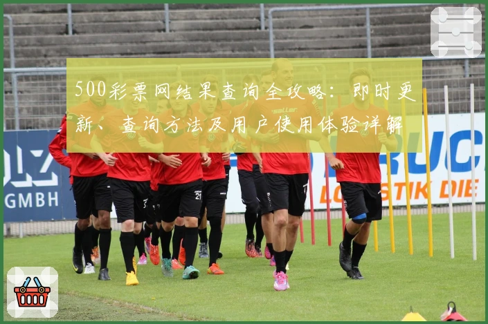 500彩票网结果查询全攻略：即时更新、查询方法及用户使用体验详解