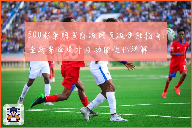 500彩票网国际版网页版登陆指南：全新界面设计与功能优化详解