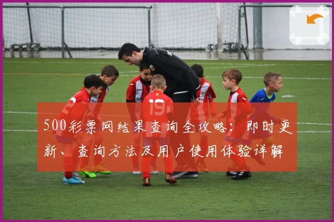 500彩票网结果查询全攻略：即时更新、查询方法及用户使用体验详解
