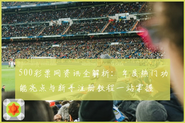 500彩票网资讯全解析：年度热门功能亮点与新手注册教程一站掌握