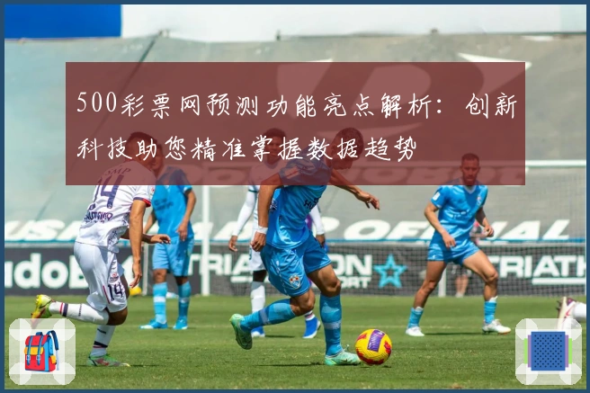 500彩票网预测功能亮点解析：创新科技助您精准掌握数据趋势