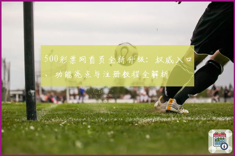 500彩票网首页全新升级：权威入口、功能亮点与注册教程全解析