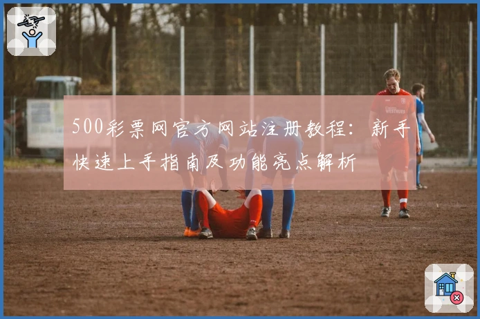 500彩票网官方网站注册教程：新手快速上手指南及功能亮点解析