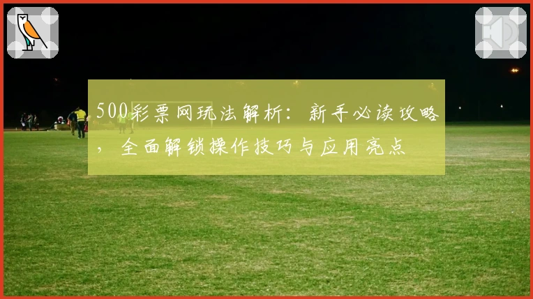 500彩票网玩法解析：新手必读攻略，全面解锁操作技巧与应用亮点