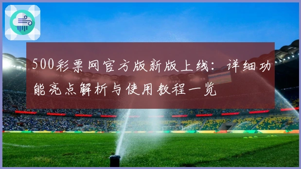 500彩票网官方版新版上线：详细功能亮点解析与使用教程一览