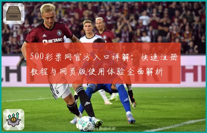 500彩票网官方入口详解：快速注册教程与网页版使用体验全面解析