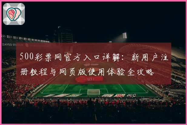 500彩票网官方入口详解:新用户注册教程与网页版使用体验全攻略