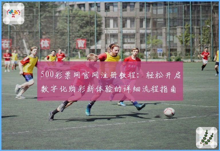 500彩票网官网注册教程：轻松开启数字化购彩新体验的详细流程指南