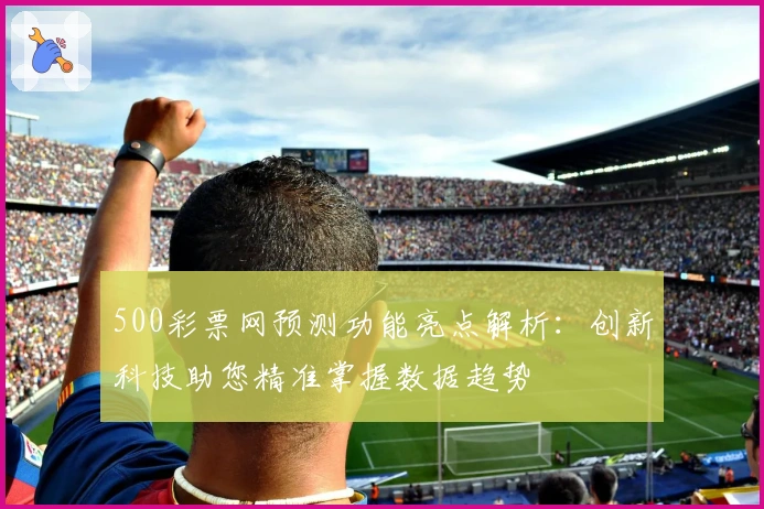 500彩票网预测功能亮点解析:创新科技助您精准掌握数据趋势