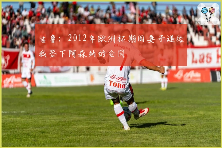 吉鲁：2012年欧洲杯期间妻子递给我签下阿森纳的合同