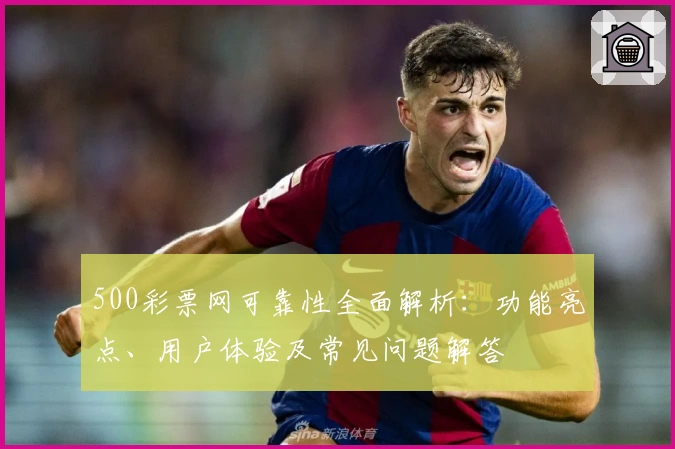 500彩票网可靠性全面解析：功能亮点、用户体验及常见问题解答