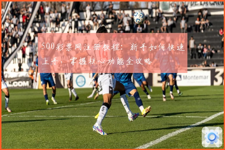 500彩票网注册教程:新手如何快速上手,掌握核心功能全攻略