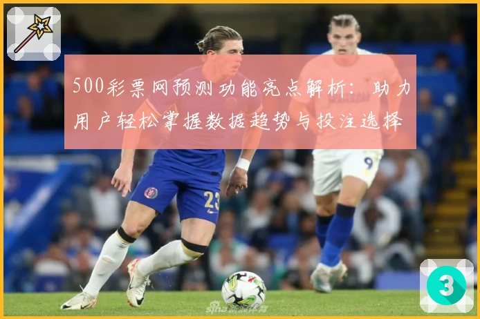 500彩票网预测功能亮点解析：助力用户轻松掌握数据趋势与投注选择