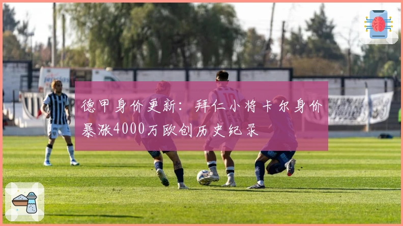 德甲身价更新：拜仁小将卡尔身价暴涨4000万欧创历史纪录