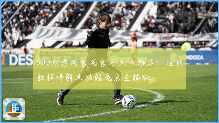 500彩票网官网官方入口推荐：注册教程详解及功能亮点全揭秘