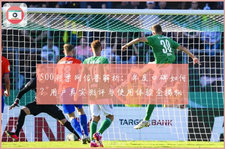 500彩票网信誉解析：年度口碑如何？用户真实测评与使用体验全揭秘