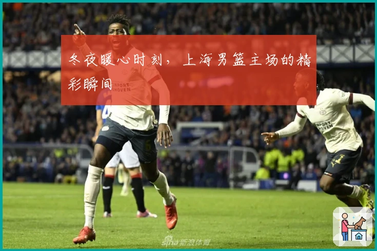 冬夜暖心时刻，上海男篮主场的精彩瞬间