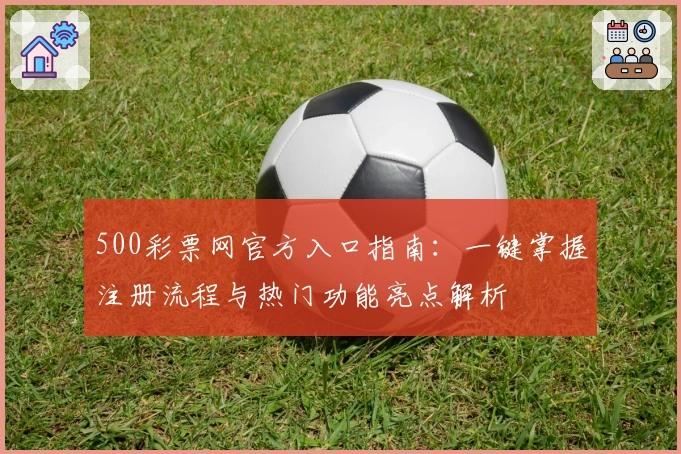 500彩票网官方入口指南：一键掌握注册流程与热门功能亮点解析