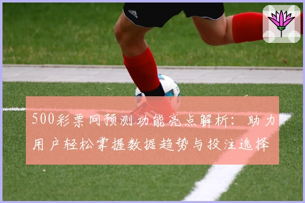 500彩票网预测功能亮点解析：助力用户轻松掌握数据趋势与投注选择