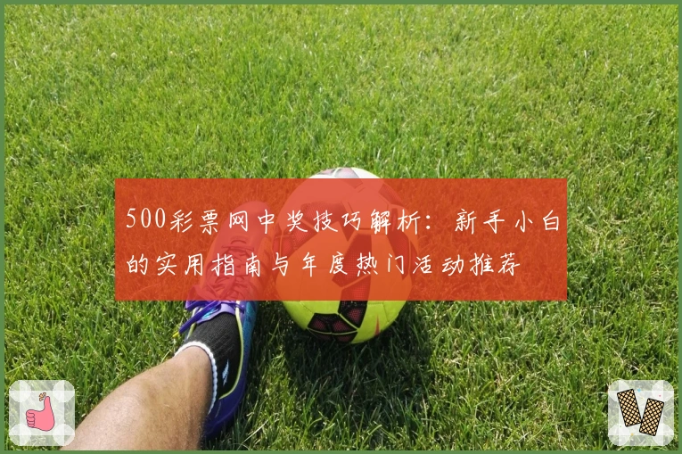 500彩票网中奖技巧解析：新手小白的实用指南与年度热门活动推荐