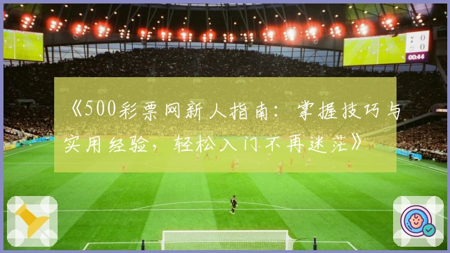 《500彩票网新人指南：掌握技巧与实用经验，轻松入门不再迷茫》