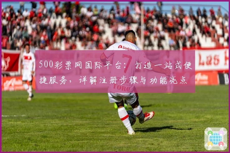 500彩票网国际平台：打造一站式便捷服务，详解注册步骤与功能亮点
